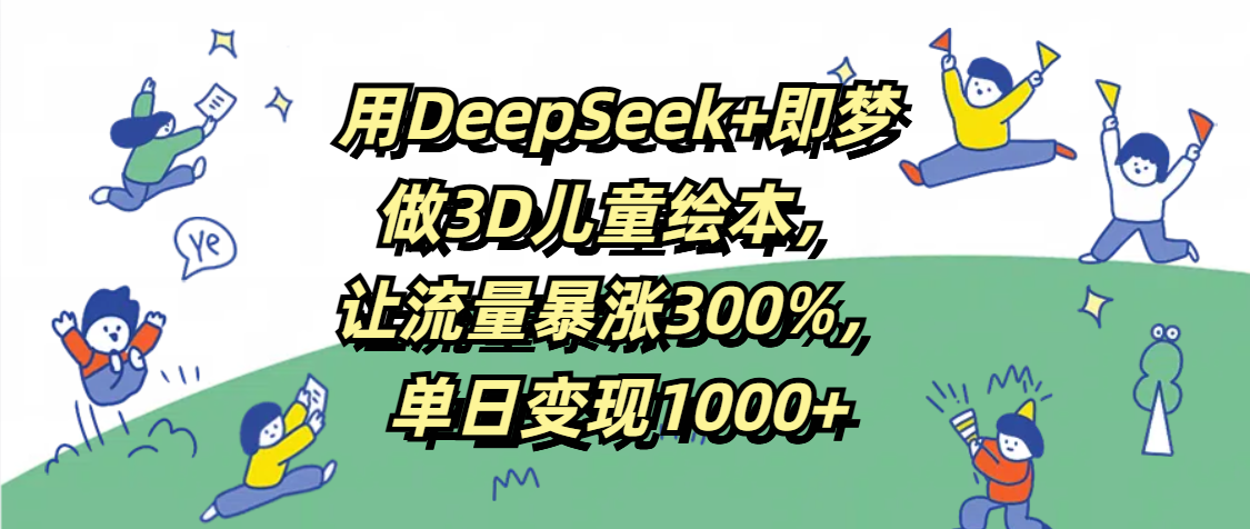 用DeepSeek+即梦，做3D儿童绘本，让流量暴涨300%，单日变现1000+-项目网资源站