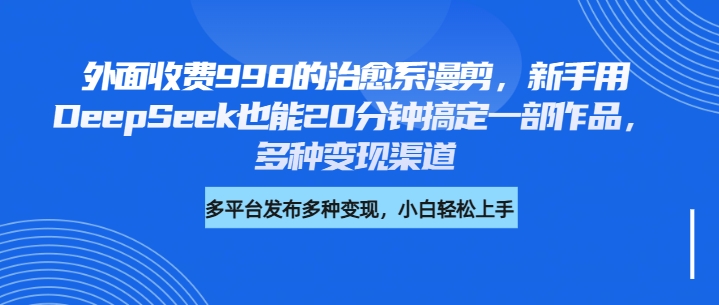 外面收费998的治愈系漫剪，新手用DeepSeek也能20分钟搞定一部作品，多种变现渠道-项目网资源站