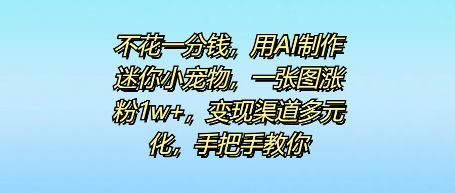 不花一分钱，用AI制作迷你小宠物，一张图涨粉1w+，变现渠道多元化，手把手教你-项目网资源站