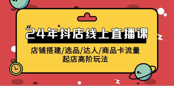 2024年抖店线上直播课，店铺搭建/选品/达人/商品卡流量/起店高阶玩法-项目网资源站