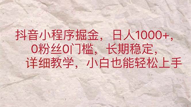 抖音小程序掘金，日人1000+，0粉丝0门槛，长期稳定，小白也能轻松上手-项目网资源站