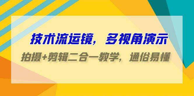 技术流-运镜，多视角演示，拍摄+剪辑二合一教学，通俗易懂（70节课）-项目网资源站