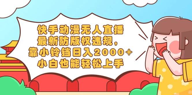 快手动漫无人直播，最新防版权违规，靠小铃铛日入2000+，小白也能轻松上…-项目网资源站
