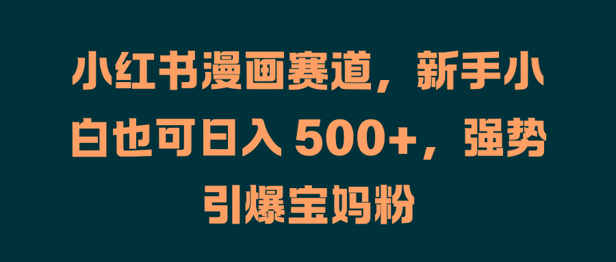 小红书漫画赛道，新手小白也可日入 500+，强势引爆宝妈粉-项目网资源站