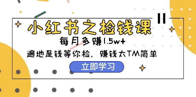 小红书之检钱课：从0开始实测每月多赚1.5w起步，赚钱真的太简单了（98节）-项目网资源站