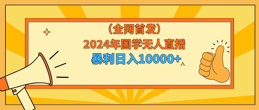 2024年国学无人直播暴力日入10000+小白也可操作-项目网资源站