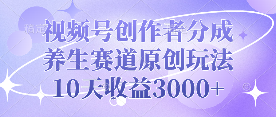 视频号创作者分成，养生赛道原创玩法，10天收益3000+-项目网资源站