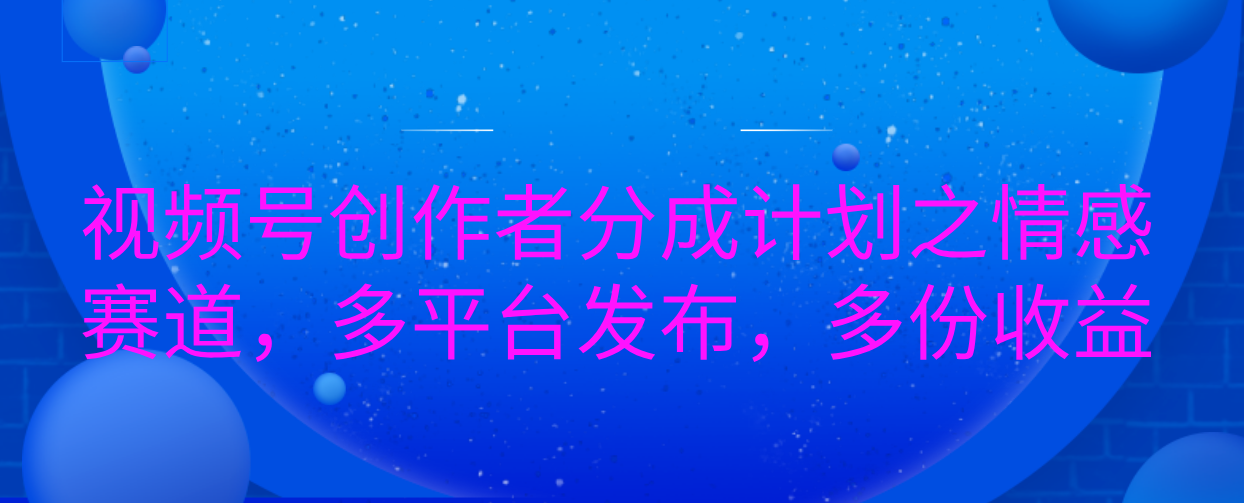 视频号创作者分成计划之情感赛道，多平台发布，多份收益-项目网资源站