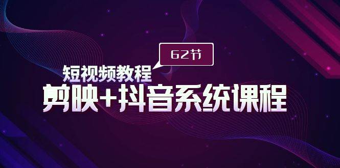 短视频教程之剪映+抖音系统课程，剪映全系统教学（62节课）-项目网资源站