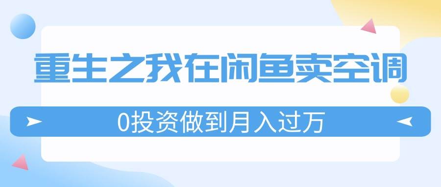 重生之我在闲鱼卖空调，0投资做到月入过万，迎娶白富美，走上人生巅峰-项目网资源站