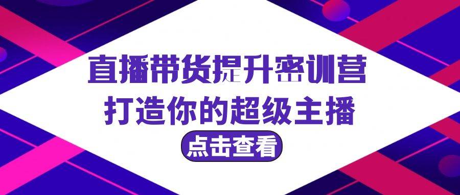 直播带货提升特训营，打造你的超级主播（3节直播课+配套资料）-项目网资源站