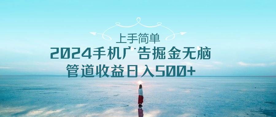 上手简单，2024手机广告掘金无脑，管道收益日入500+-项目网资源站