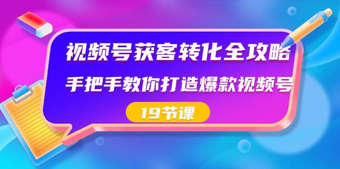 视频号-获客转化全攻略，手把手教你打造爆款视频号（19节课）-项目网资源站
