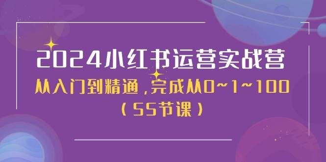 2024小红书运营实战营，从入门到精通，完成从0~1~100（50节课）-项目网资源站
