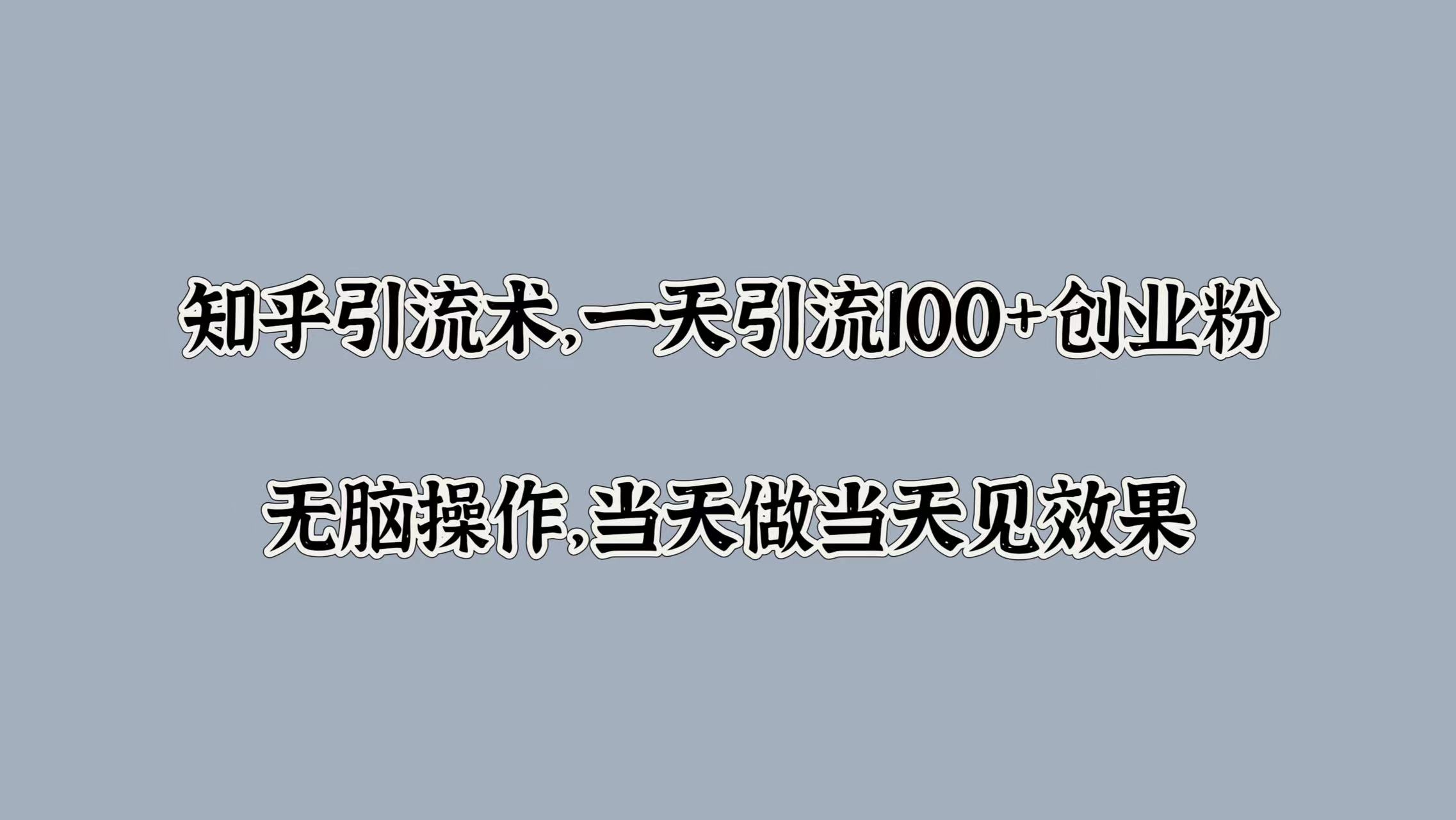 知乎引流术，一天引流100+创业粉，无脑操作，当天做当天见效果-项目网资源站