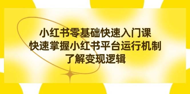 小红书0基础快速入门课，快速掌握小红书平台运行机制，了解变现逻辑-项目网资源站