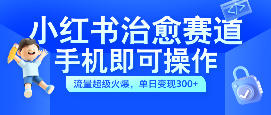 小红书治愈视频赛道，手机即可操作，蓝海项目简单无脑，单日可赚300+-项目网资源站