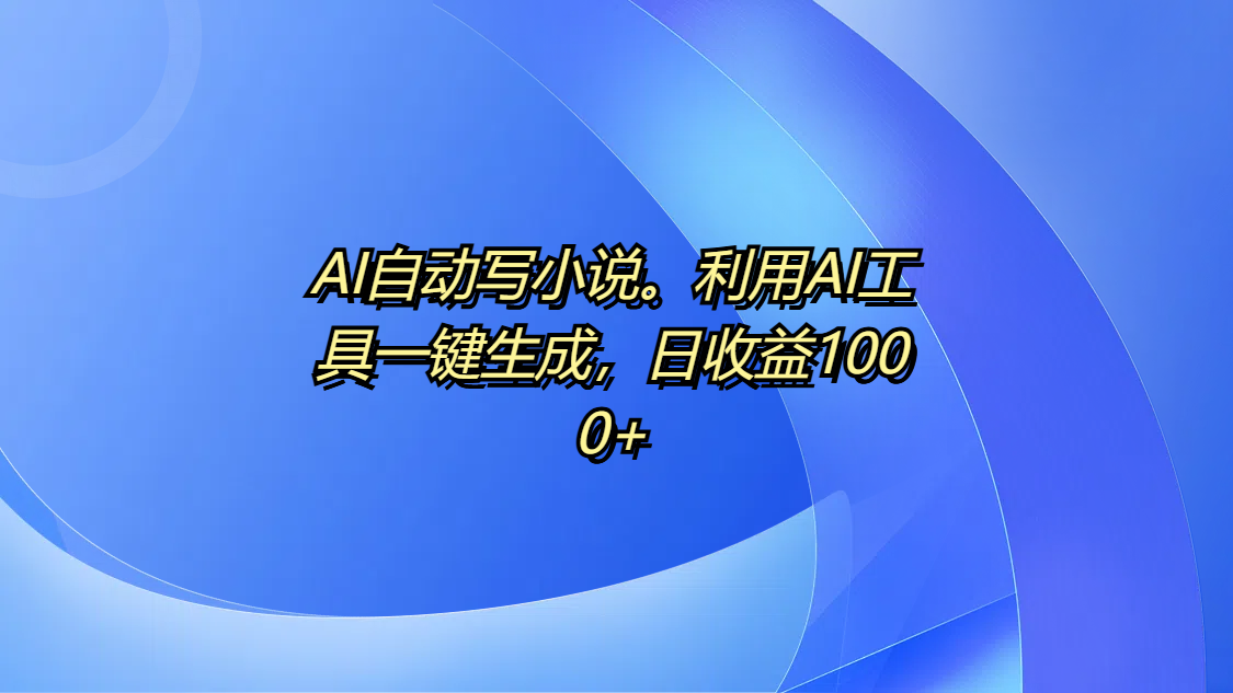 AI自动写小说。利用AI工具一键生成，日收益1000+-项目网资源站