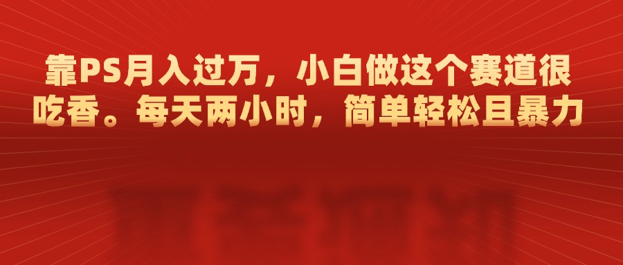 靠PS月入过万，每天两小时，简单轻松且暴，小白做这个赛道很吃香-项目网资源站