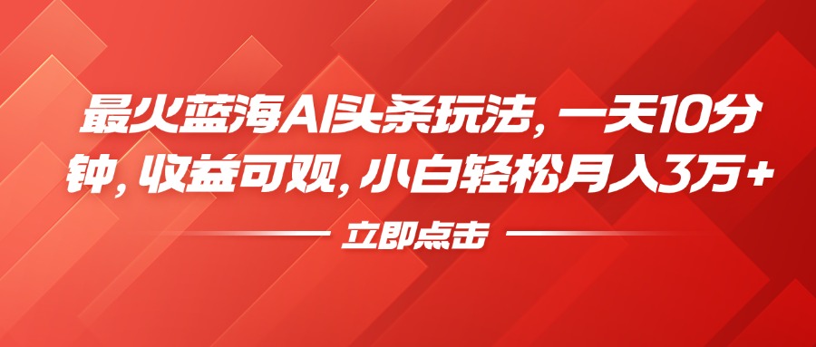 最火蓝海AI头条玩法，一天10分钟，收益可观，小白轻松月入3万+-项目网资源站
