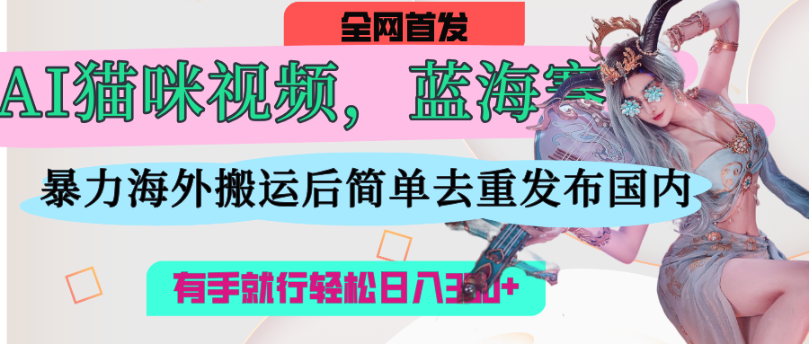 AI猫咪视频蓝海赛道，操作简单，直接海外搬运，简单去重，操作简单，有手就行日入500+-项目网资源站
