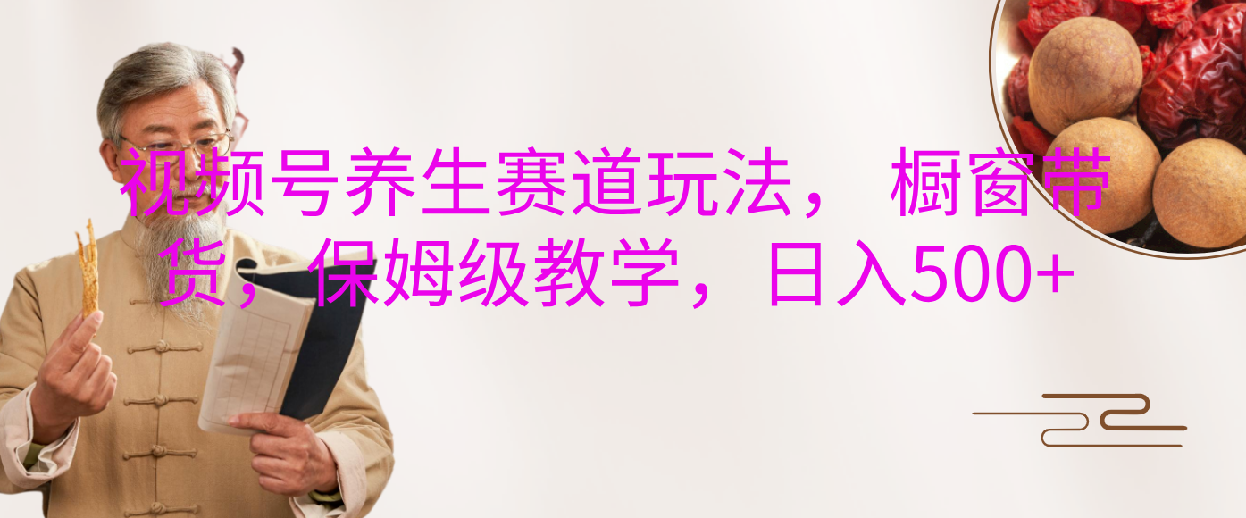 视频号养生赛道玩法， 橱窗带货，保姆级教学，日入500+-项目网资源站