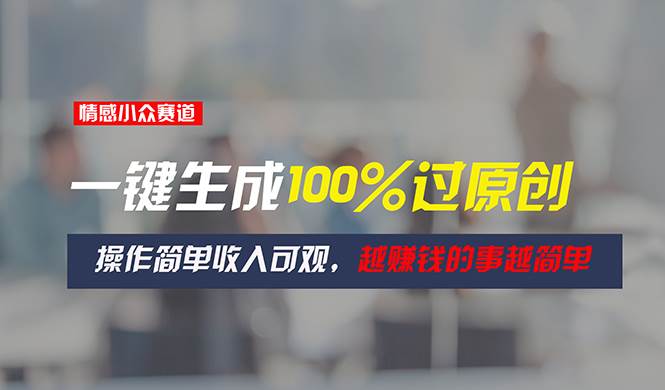 情感小众赛道，一键生成100%过原创，操作简单收入可观，越赚钱的事越简单-项目网资源站