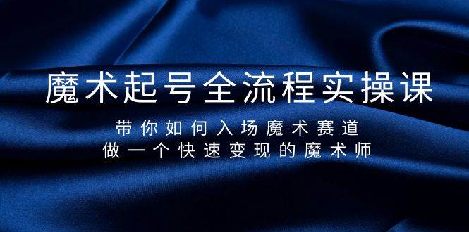 魔术起号全流程实操课，带你如何入场魔术赛道，做一个快速变现的魔术师-项目网资源站