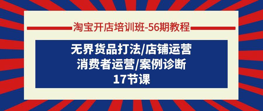 淘宝开店培训班-56期教程：无界货品打法/店铺运营/消费者运营/案例诊断-项目网资源站