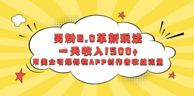 男粉6.0革新玩法，一天收入1500+，用美女引爆得物APP创作者收益流量-项目网资源站