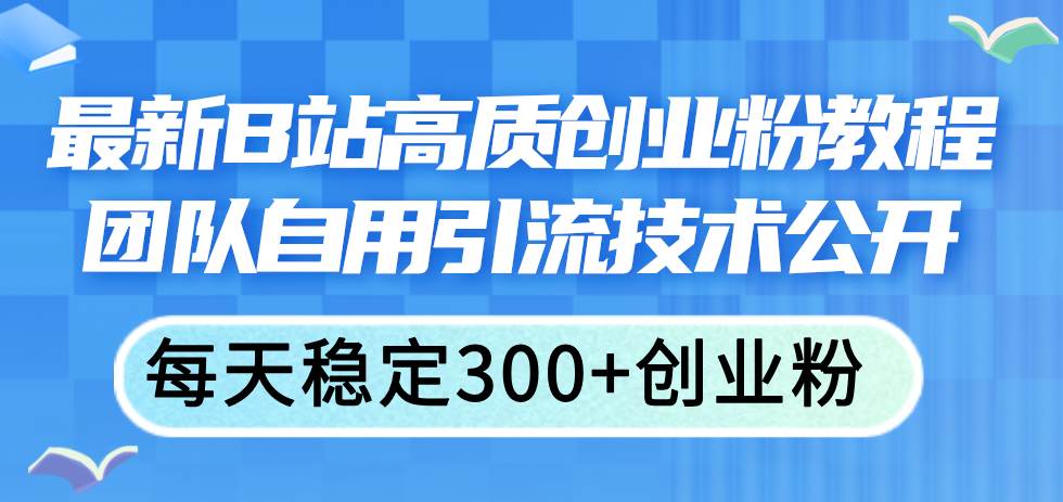 最新B站高质创业粉教程，团队自用引流技术公开-项目网资源站