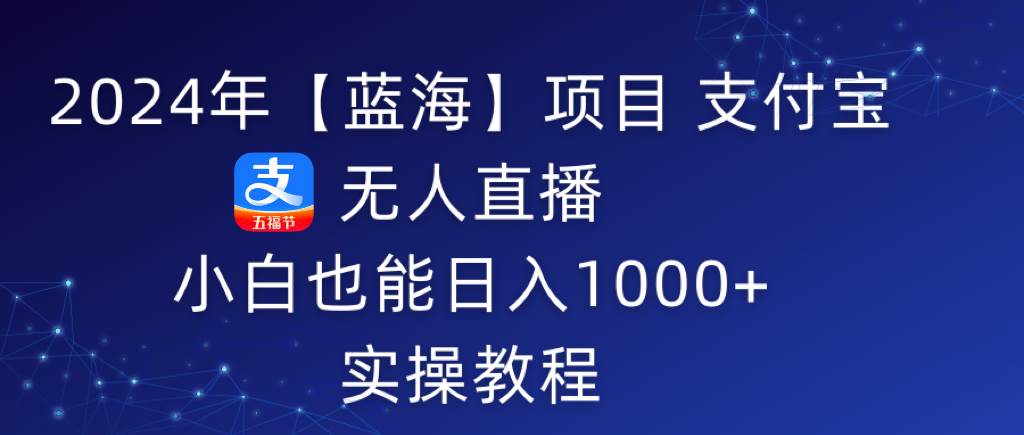 2024年【蓝海】项目 支付宝无人直播 小白也能日入1000+  实操教程-项目网资源站