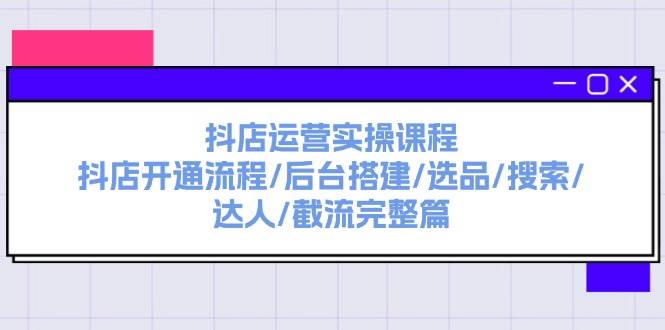 抖店运营实操课程：抖店开通流程/后台搭建/选品/搜索/达人/截流完整篇-项目网资源站