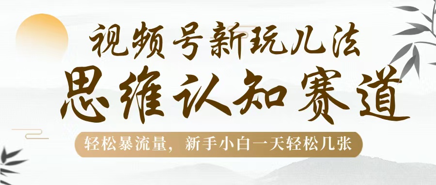视频号新玩儿法，思维认知赛道，轻松暴流量，新手小白一天几张-项目网资源站