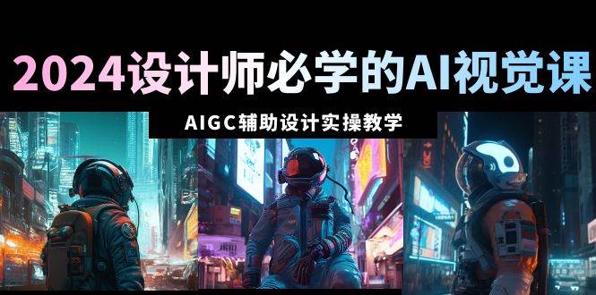 2024设计师必学的AI视觉课：AIGC辅助设计实操教学（66节课）-项目网资源站