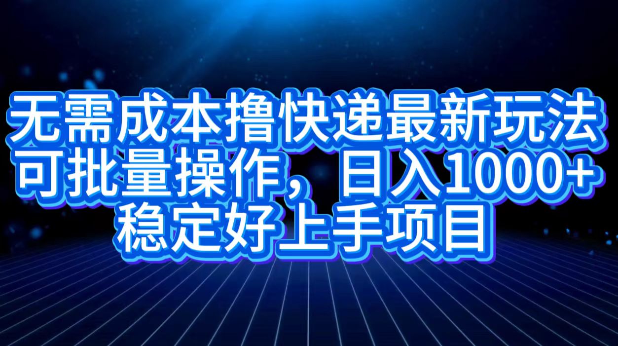 无需成本撸快递最新玩法,可批量操作，日入1000+，稳定好上手项目-项目网资源站
