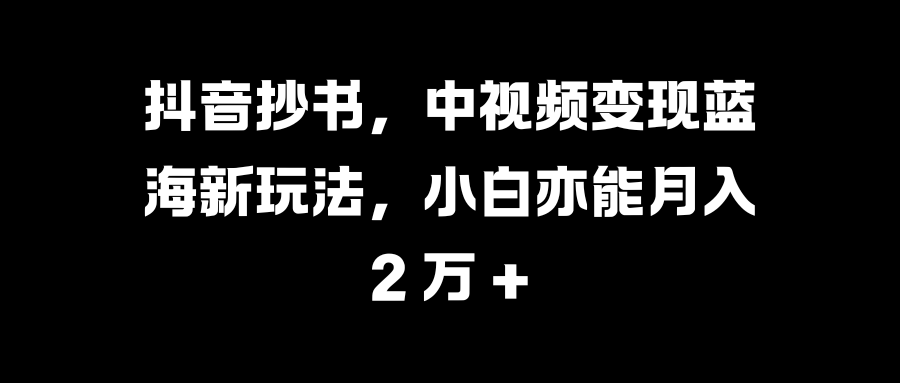 抖音抄书，中视频变现蓝海新玩法，小白亦能月入 2 万 +-项目网资源站