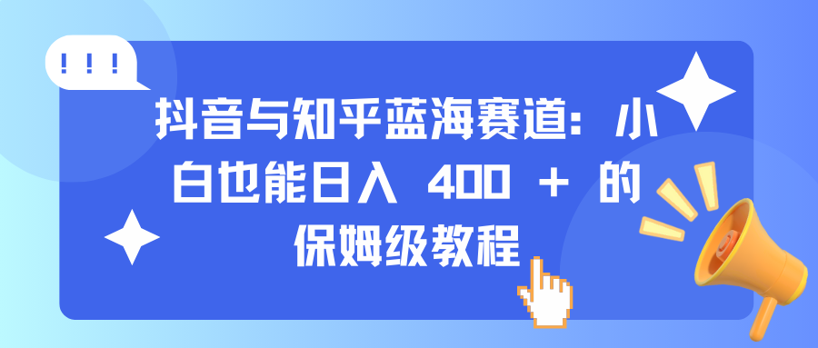 抖音与知乎蓝海赛道：小白也能日入 400 + 的保姆级教程-项目网资源站