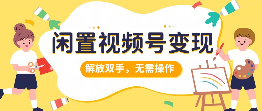 闲置视频号变现，搞钱项目再升级，解放双手，无需操作，最高单日500+-项目网资源站