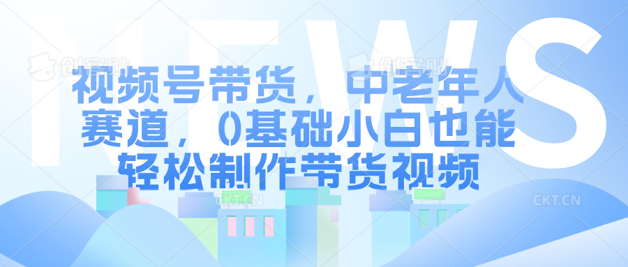 视频号带货，中老年人赛道，0基础小白也能轻松制作带货视频-项目网资源站