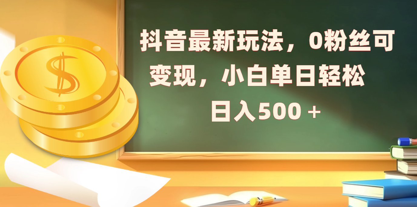 抖音最新玩法，0粉丝可变现，小白单日轻松日入500＋-项目网资源站