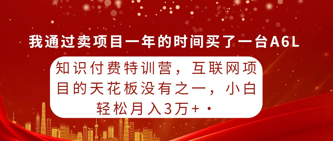 知识付费特训营，互联网项目的天花板，没有之一，小白轻轻松松月入三万+-项目网资源站
