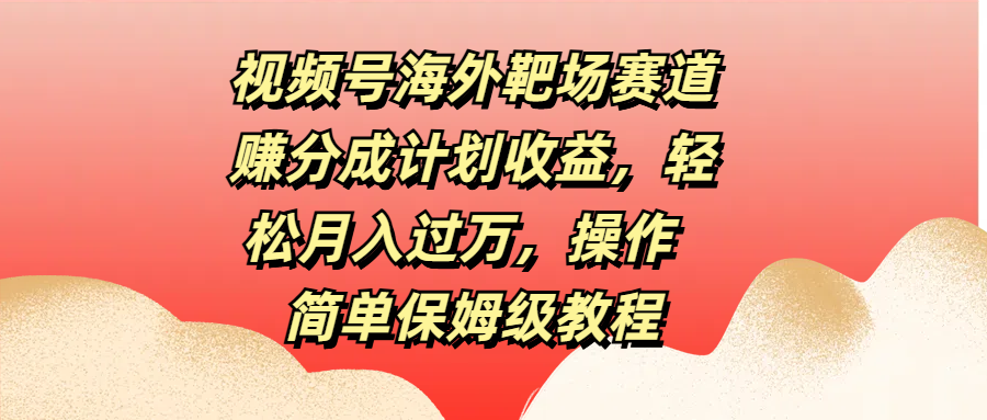 视频号海外靶场赛道赚分成计划收益，轻松月入过万，操作简单保姆级教程-项目网资源站