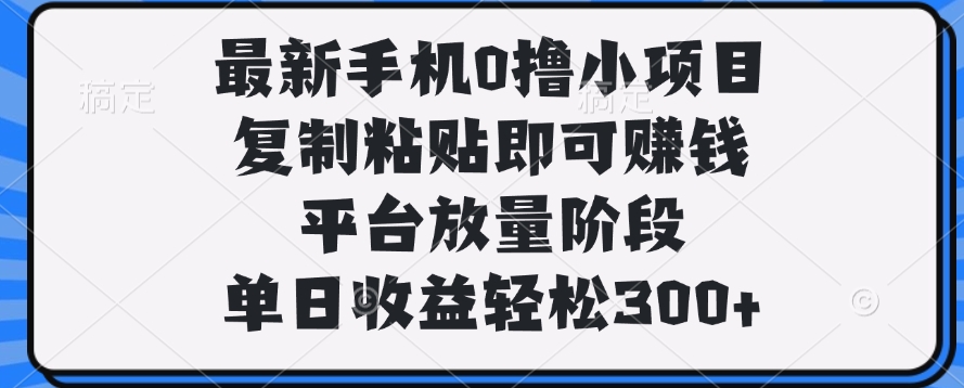 最新手机0撸小项目，复制粘贴即可赚钱，单日收益轻松300+-项目网资源站