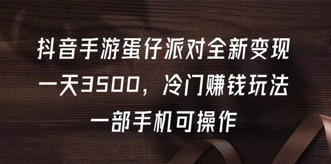 抖音手游蛋仔派对全新变现，一天3500，冷门赚钱玩法，一部手机可操作-项目网资源站