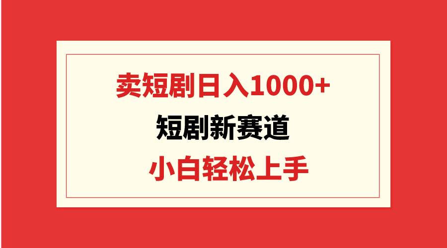 短剧新赛道：卖短剧日入1000+，小白轻松上手，可批量-项目网资源站