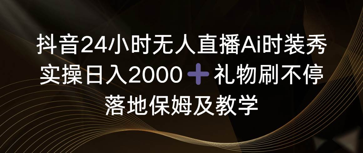 抖音24小时无人直播Ai时装秀，实操日入2000+，礼物刷不停，落地保姆及教学-项目网资源站