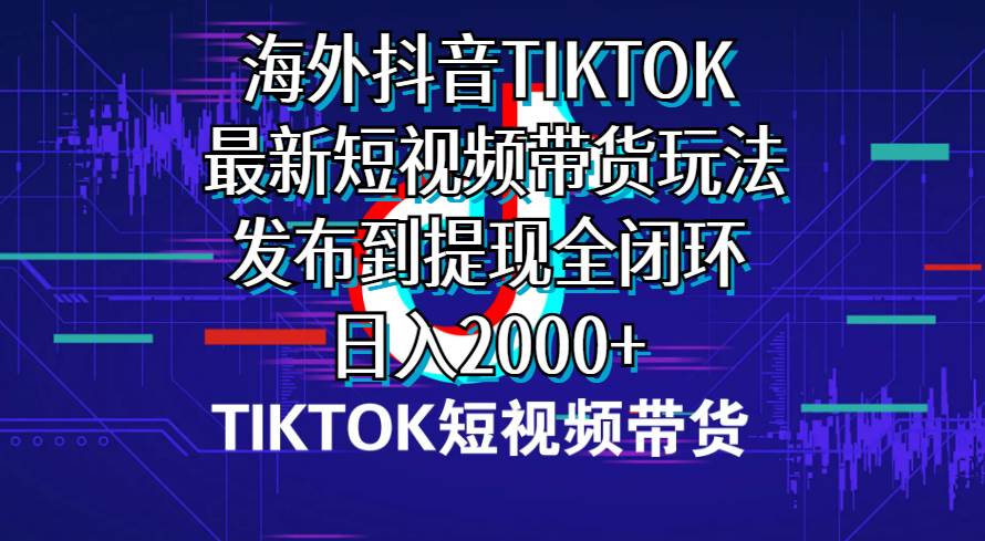 海外短视频带货，最新短视频带货玩法发布到提现全闭环，日入2000+-项目网资源站