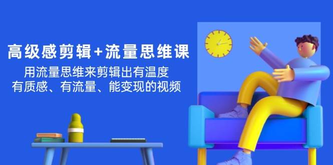高级感 剪辑+流量思维：用流量思维剪辑出有温度/有质感/有流量/能变现视频-项目网资源站