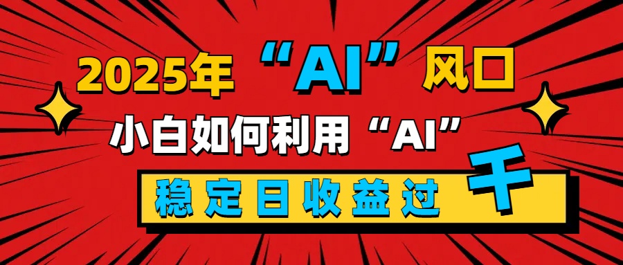 2025“ AI ”风口，新手小白如何利用ai，每日收益稳定过千-项目网资源站